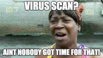 Virus scan? Ain’t nobody got time for that!. Credit: Internet